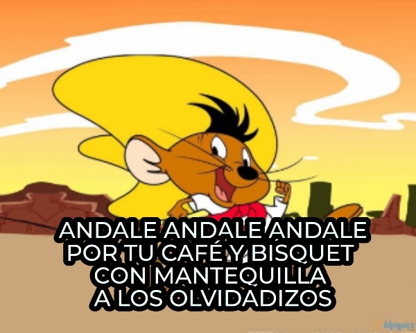 ANDALE ANDALE ANDALE POR TU CAFÉ Y BISQUET  CON MANTEQUILLA  A LOS OLVIDADIZOS